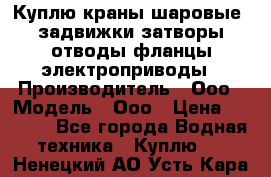 Куплю краны шаровые  задвижки затворы отводы фланцы электроприводы › Производитель ­ Ооо › Модель ­ Ооо › Цена ­ 2 000 - Все города Водная техника » Куплю   . Ненецкий АО,Усть-Кара п.